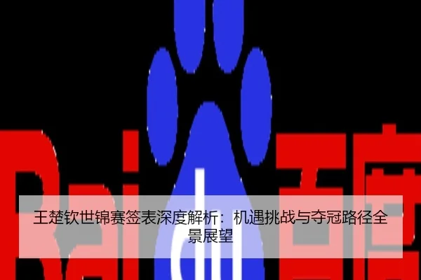 王楚钦世锦赛签表深度解析：机遇挑战与夺冠路径全景展望