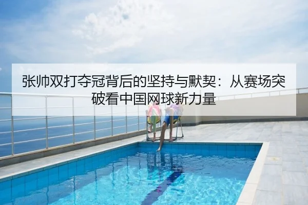 张帅双打夺冠背后的坚持与默契：从赛场突破看中国网球新力量
