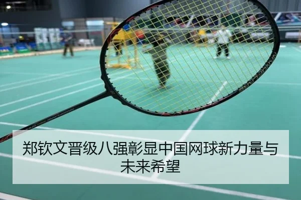 郑钦文晋级八强彰显中国网球新力量与未来希望
