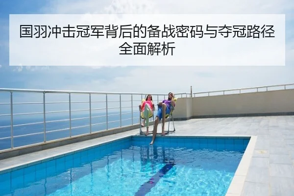 国羽冲击冠军背后的备战密码与夺冠路径全面解析