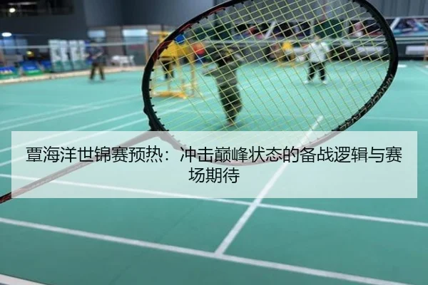 覃海洋世锦赛预热：冲击巅峰状态的备战逻辑与赛场期待