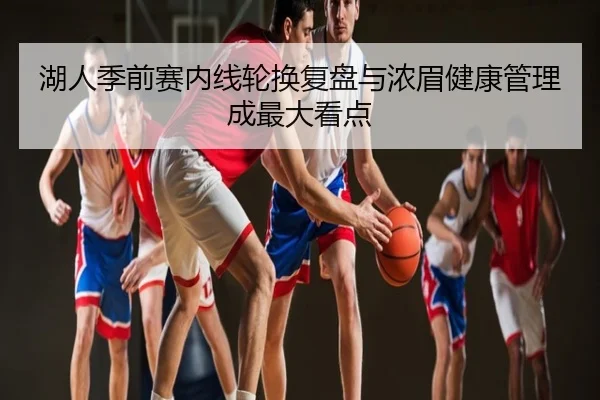 湖人季前赛内线轮换复盘与浓眉健康管理成最大看点