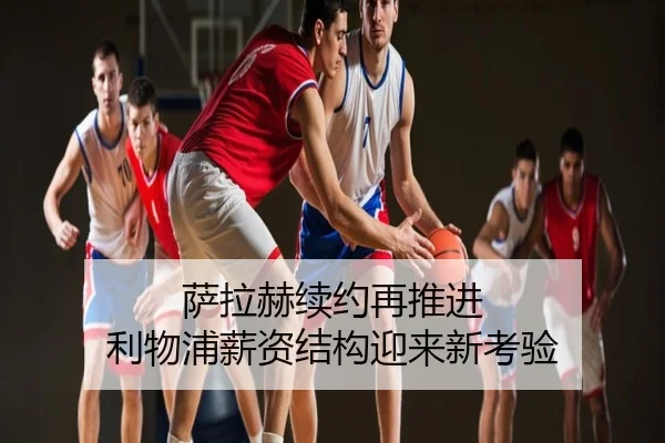 萨拉赫续约再推进 利物浦薪资结构迎来新考验