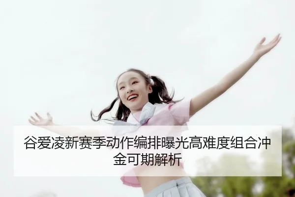 谷爱凌新赛季动作编排曝光高难度组合冲金可期解析