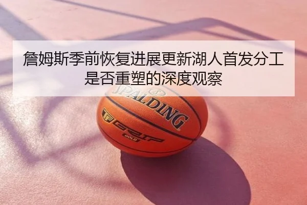 詹姆斯季前恢复进展更新湖人首发分工是否重塑的深度观察