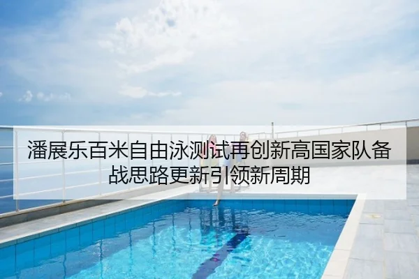 潘展乐百米自由泳测试再创新高国家队备战思路更新引领新周期