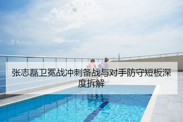 张志磊卫冕战冲刺备战与对手防守短板深度拆解